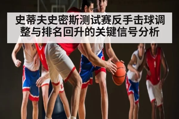 史蒂夫史密斯测试赛反手击球调整与排名回升的关键信号分析