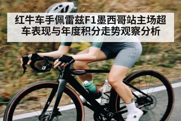 红牛车手佩雷兹F1墨西哥站主场超车表现与年度积分走势观察分析